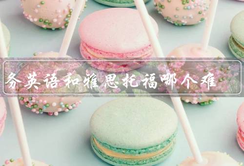 商务英语和雅思托福哪个难，和雅思托福的区别／难点