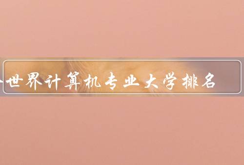 全世界计算机专业大学排名（麻省理工学院、斯坦福大学、哈佛大学）