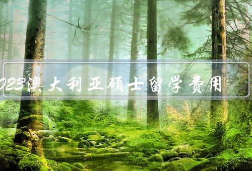 2023澳大利亚硕士留学费用，澳大利亚硕士留学费用的构成／学费