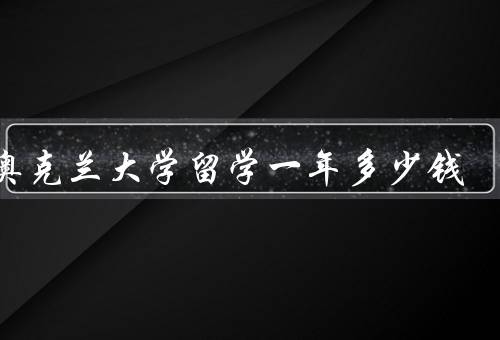 去奥克兰大学留学一年多少钱（留学费用、奖学金与助学金、经济来源）