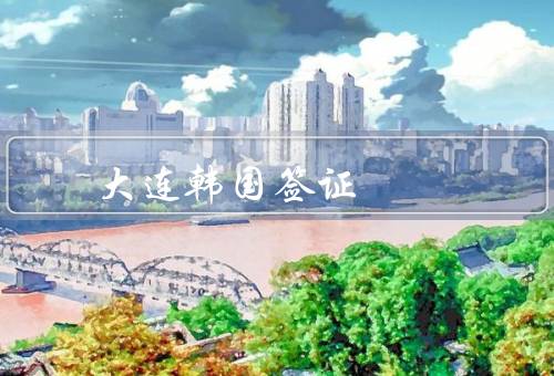 大连韩国签证中心，办理流程／服务内容／注意事项