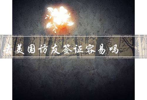 去美国访友签证容易吗（签证申请、邀请信和证明文件）