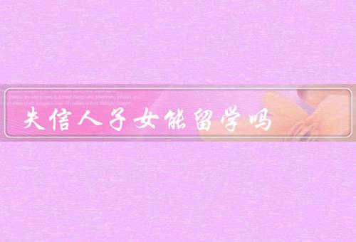 失信人子女能留学吗（子女的基本权利、父母身份对子女留学的影响）