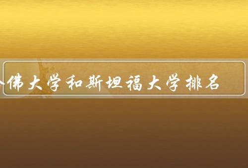 哈佛大学和斯坦福大学排名（哈佛大学、斯坦福大学、排名比较）