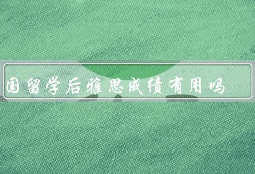 出国留学后雅思成绩有用吗（提供入学机会、衡量语言能力）