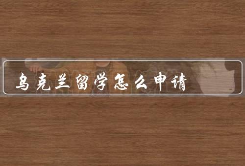 乌克兰留学怎么申请