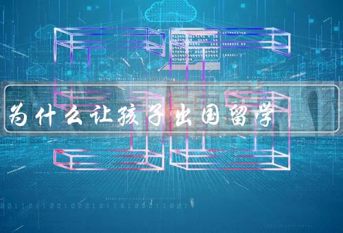 为什么让孩子出国留学（拓宽视野、提高语言能力、培养独立性）