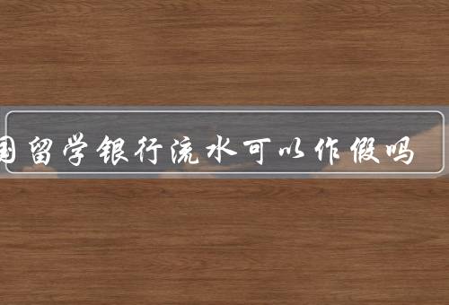 出国留学银行流水可以作假吗，真实性、作假可能性、防范作假措施