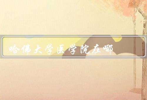 哈佛大学医学院在哪，历史／地理位置／教育和研究