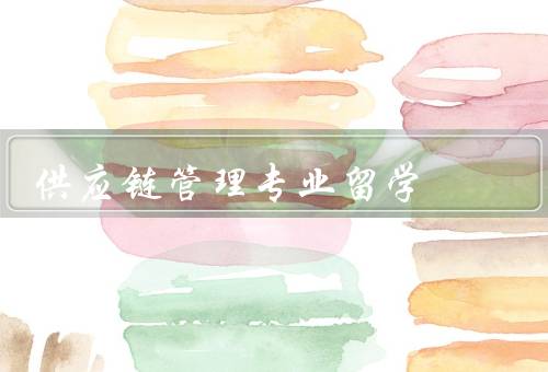 供应链管理专业留学（供应链管理专业背景、优势、注意事项）