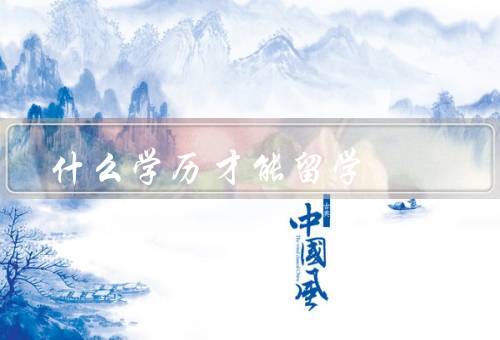 什么学历才能留学，学士学位、硕士学位、博士学位