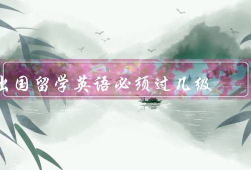 出国留学英语必须过几级，英语水平要求的差异、留学专业的要求