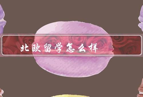 北欧留学怎么样（学习环境／教育体系／生活品质）