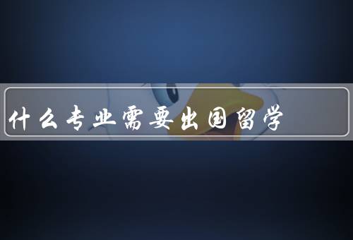 什么专业需要出国留学（医学、工程学、商科）