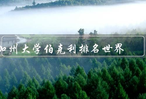 加州大学伯克利排名世界，学术声誉卓著、独特的校园文化
