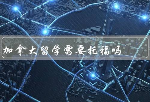 加拿大留学需要托福吗（作为语言能力证明、对留学申请的影响）
