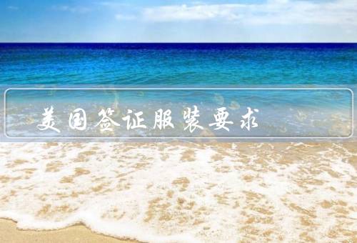 美国签证服装要求，穿着得体／避免过于华丽／保持整洁