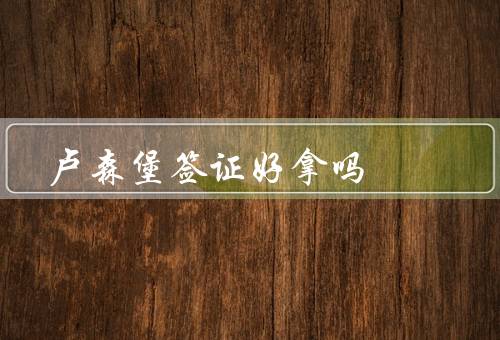卢森堡签证好拿吗，签证类型／申请条件／办理流程