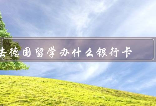 去德国留学办什么银行卡（银行卡种类／选择银行／办理流程）