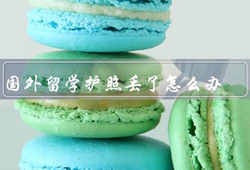 在国外留学护照丢了怎么办（报警、联系领事馆、补办护照）