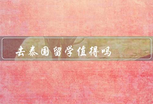 去泰国留学值得吗，教育质量、文化体验、生活成本