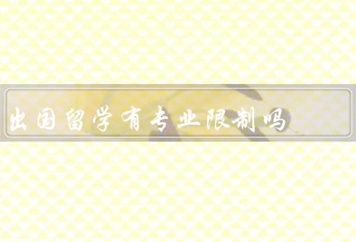 出国留学有专业限制吗，出国留学的专业选择／留学专业的就业前景