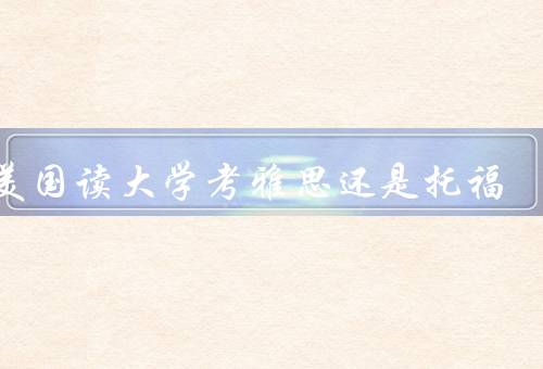 去美国读大学考雅思还是托福（考试难度、报考流程、学校要求）