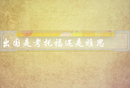 出国是考托福还是雅思，考试内容／方式／机构的声誉