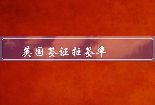 英国签证拒签率（签证材料不齐全／个人背景不符合要求）