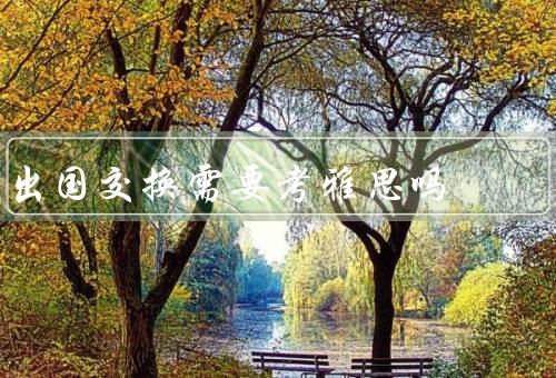 出国交换需要考雅思吗，雅思的重要性／出国交换的学校要求