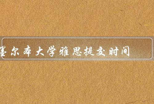 墨尔本大学雅思提交时间，雅思考试时间、雅思成绩提交时间