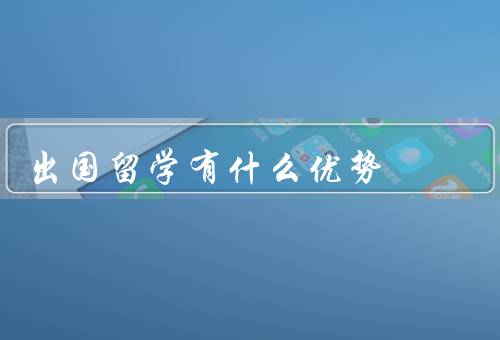 出国留学有什么优势（拓宽视野／提升语言能力／丰富人际关系）
