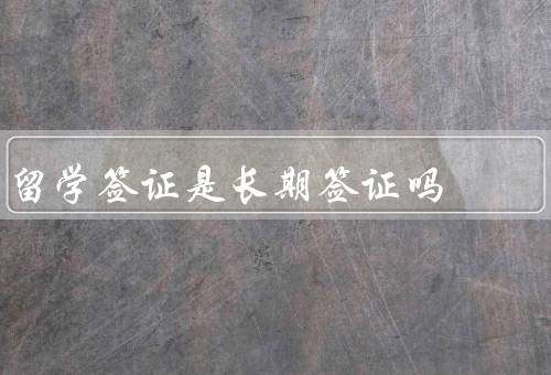 留学签证是长期签证吗，有效期／申请条件／权益和责任