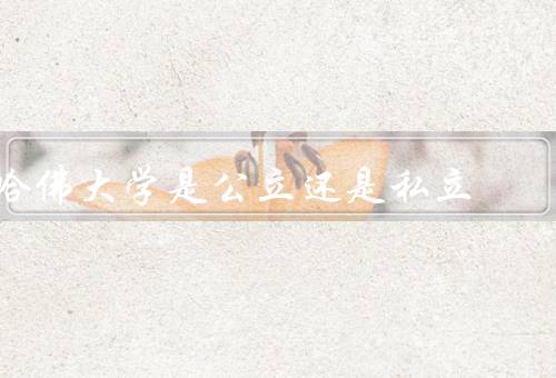 哈佛大学是公立还是私立，背景、管理与运作、学费和财政援助