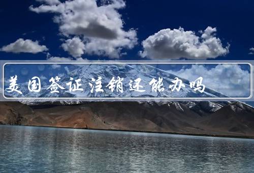 美国签证注销还能办吗（注销情况／条件／流程）