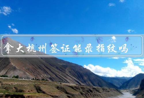 加拿大杭州签证中心能录指纹吗，签证中心简介／录指纹服务
