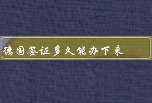 德国签证多久能办下来，德国签证申请提交后的等待时间