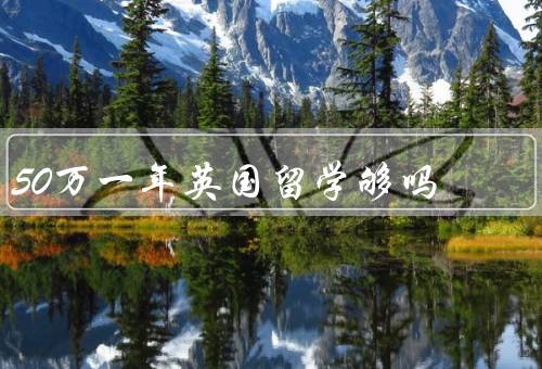 50万一年英国留学够吗（英国留学费用概述／学费和生活费分析）