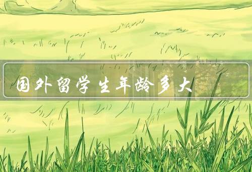 国外留学生年龄多大（要求、优势、挑战）