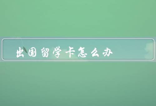 出国留学电话卡怎么办，办理电话卡、注意事项、使用电话卡