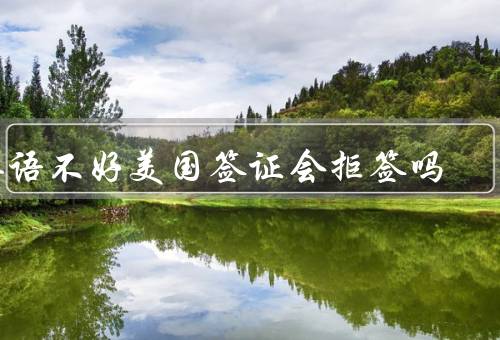 英语不好美国签证会拒签吗（英语不好是否会影响美国签证）
