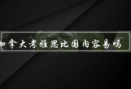 在加拿大考雅思比国内容易吗（考试内容全面、对口语要求较高）