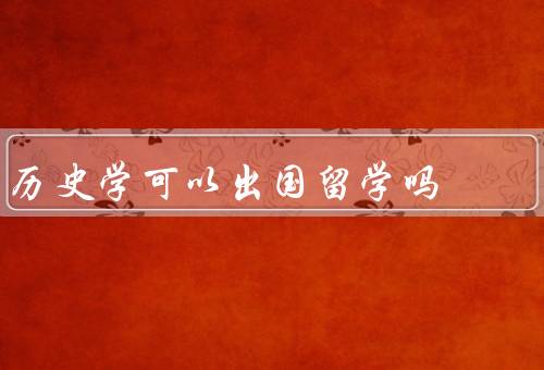 历史学可以出国留学吗，历史学的国际化／留学的学术资源