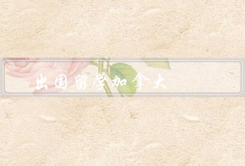 出国留学加拿大（加拿大留学的优势／留学生活／学术环境）