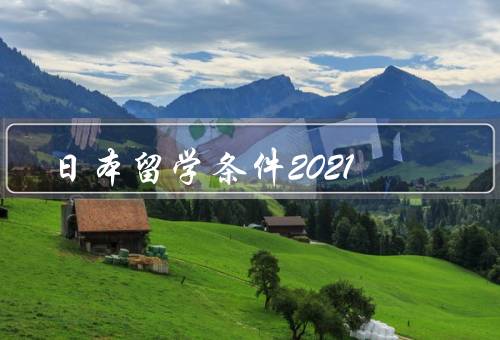 日本留学条件2021，留学签证／语言能力／学历背景