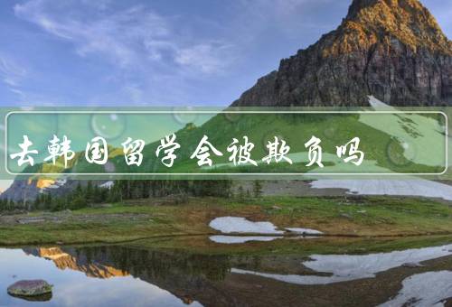 去韩国留学会被欺负吗，韩国留学的优势／文化差异引发的问题