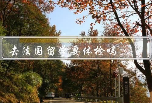 去法国留学要体检吗，要求、地点、费用