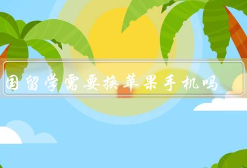 出国留学需要换苹果手机吗（苹果手机在国外更受欢迎）