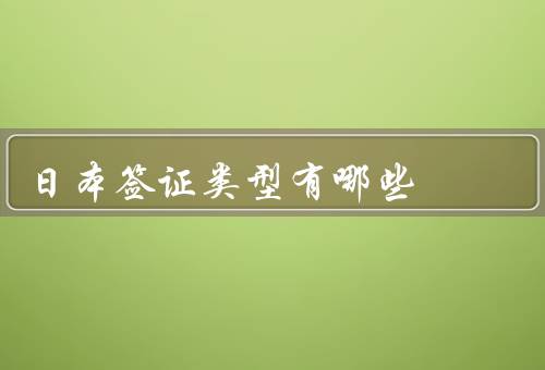 日本签证类型有哪些（旅游签证／商务签证／留学签证）
