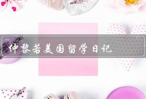 仲黎若美国留学日记，准备阶段、学习生活、文化体验